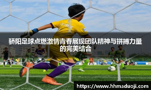 骄阳足球点燃激情青春展现团队精神与拼搏力量的完美结合