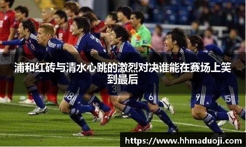 浦和红砖与清水心跳的激烈对决谁能在赛场上笑到最后